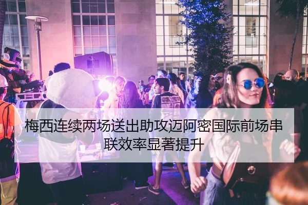 梅西连续两场送出助攻迈阿密国际前场串联效率显著提升
